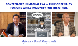 GOVERNANCE IN MEGHALAYA — RULE OF PENALTY FOR ONE WHILE IMMUNITY FOR THE OTHER. Opinions & Special Articles By David Marge Lombi.