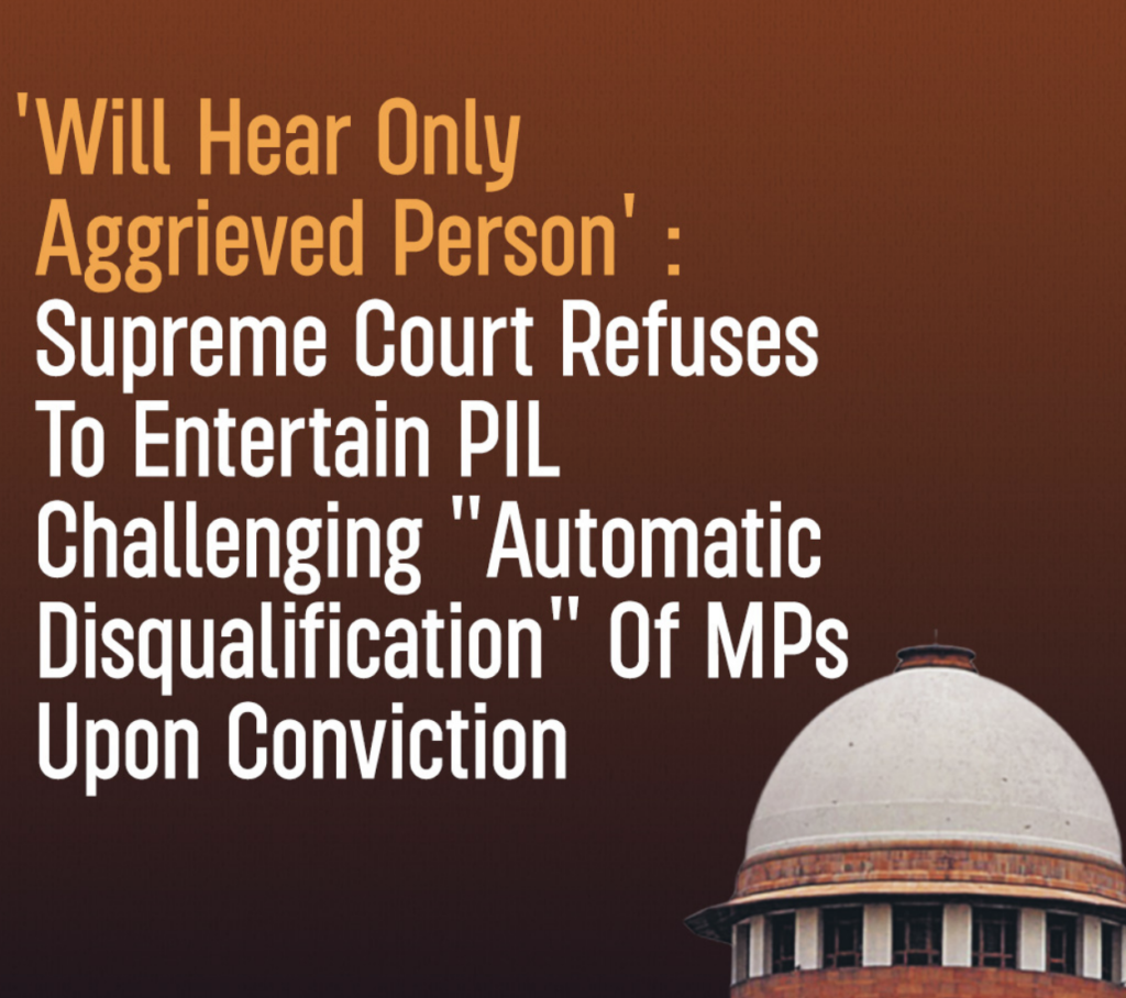 'Will Hear Only Aggrieved Person':Supreme Court Refuses ToEntertain PIL Challenging"Automatic Disqualification" OfMPs Upon Conviction.